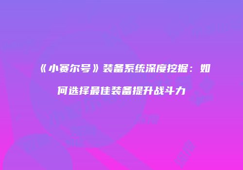 《小赛尔号》装备系统深度挖掘：如何选择最佳装备提升战斗力