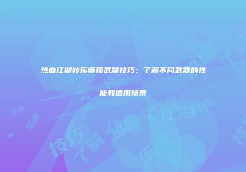 热血江湖转乐师顶武器技巧：了解不同武器的性能和适用场景