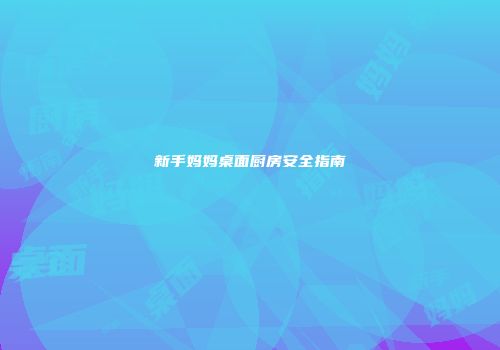 新手妈妈桌面厨房安全指南