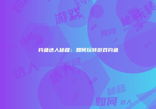 钓鱼达人秘籍：如何玩转游戏钓鱼