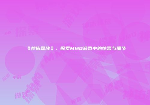 《神佑释放》：探索MMO游戏中的惊喜与细节