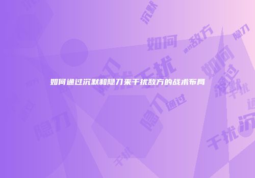 如何通过沉默和隐刀来干扰敌方的战术布局