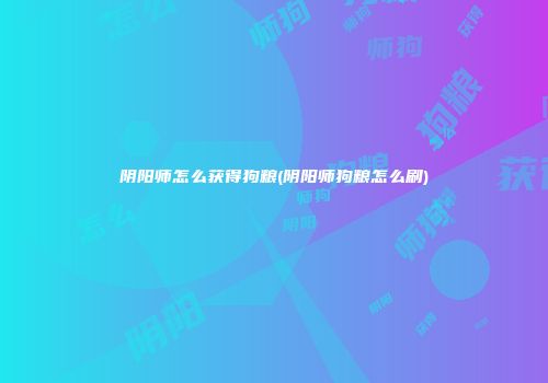 阴阳师怎么获得狗粮(阴阳师狗粮怎么刷)