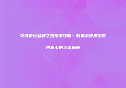 攻城掠地丝绸之路珍宝攻略：收集与使用游戏内货币的全面指南