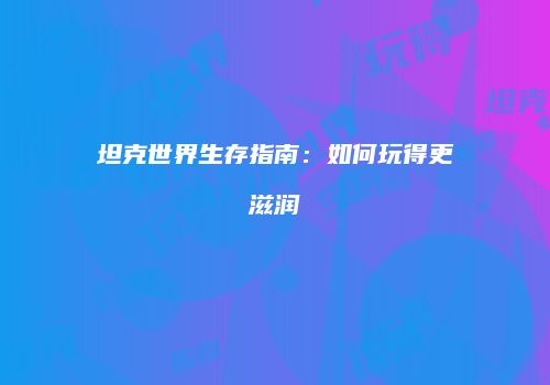 坦克世界生存指南：如何玩得更滋润