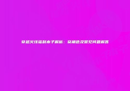 穿越火线福利本子解析：葵角色及常见问题解答