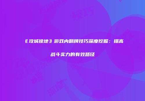 《攻城掠地》游戏内翻牌技巧深度挖掘：提高战斗实力的有效路径