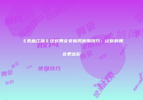 《热血江湖》狂欢舞会女披风使用技巧：让你的舞会更出彩