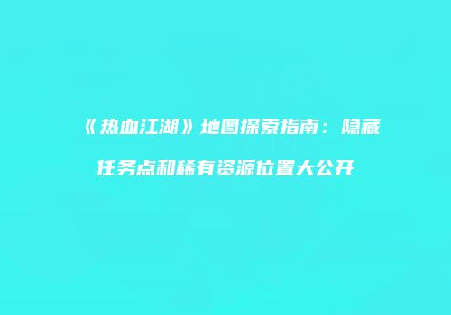 《热血江湖》地图探索指南：隐藏任务点和稀有资源位置大公开