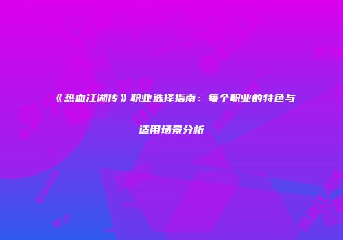 《热血江湖传》职业选择指南：每个职业的特色与适用场景分析