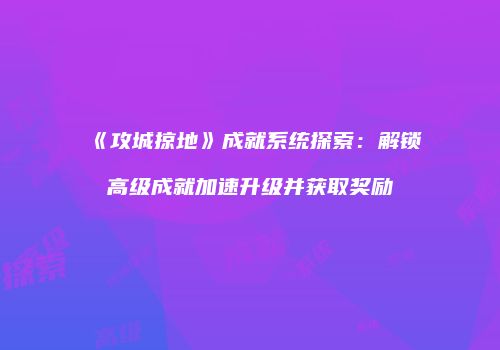 《攻城掠地》成就系统探索：解锁高级成就加速升级并获取奖励