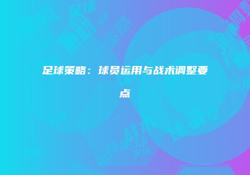 足球策略：球员运用与战术调整要点