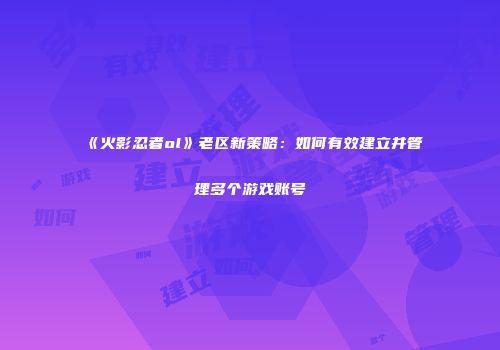 《火影忍者ol》老区新策略：如何有效建立并管理多个游戏账号
