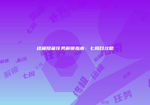 终极隐藏任务解锁指南：七周目攻略