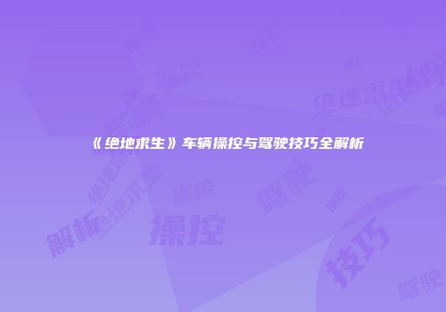 《绝地求生》车辆操控与驾驶技巧全解析