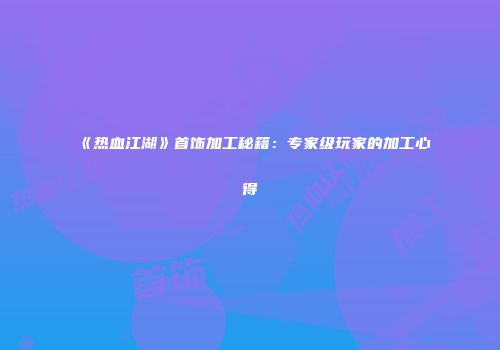 《热血江湖》首饰加工秘籍：专家级玩家的加工心得