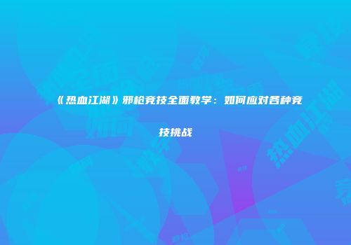 《热血江湖》邪枪竞技全面教学：如何应对各种竞技挑战