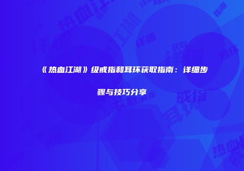 《热血江湖》级戒指和耳环获取指南：详细步骤与技巧分享
