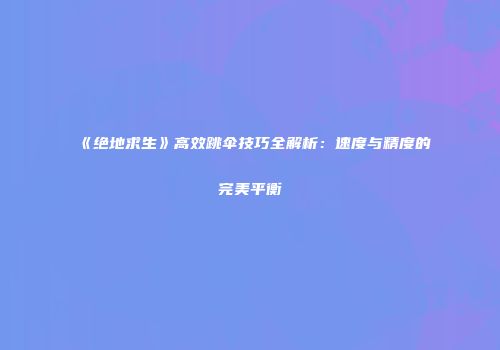 《绝地求生》高效跳伞技巧全解析：速度与精度的完美平衡