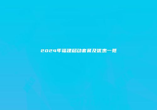 2024年福建移动套餐及优惠一览