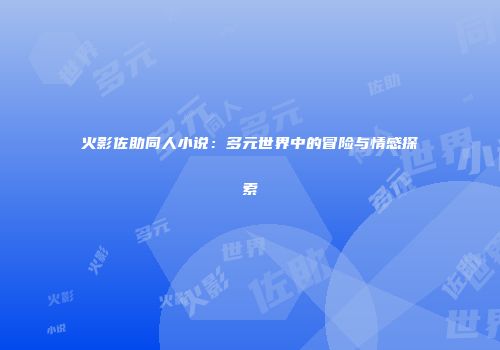 火影佐助同人小说：多元世界中的冒险与情感探索