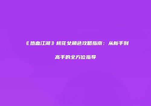 《热血江湖》桃花女角色攻略指南：从新手到高手的全方位指导