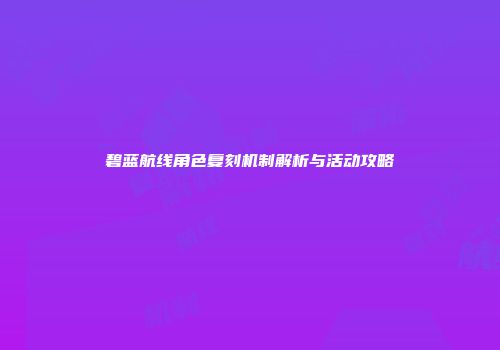 碧蓝航线角色复刻机制解析与活动攻略