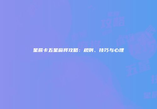 星辰卡五星麻将攻略：规则、技巧与心理