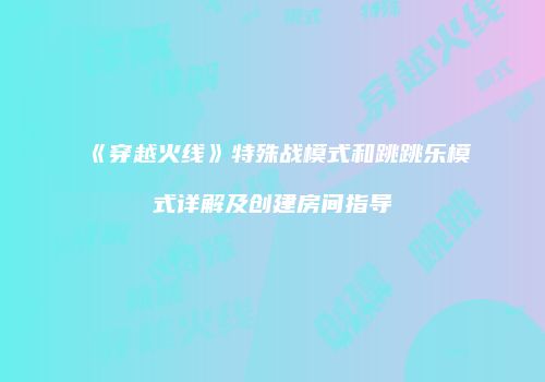 《穿越火线》特殊战模式和跳跳乐模式详解及创建房间指导