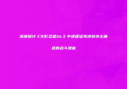 深度探讨《火影忍者OL》中强者猛毒地狱水主角色的战斗潜能