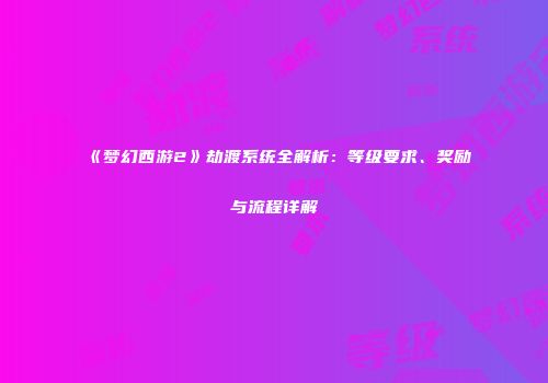 《梦幻西游2》劫渡系统全解析：等级要求、奖励与流程详解