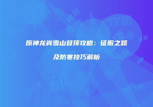原神龙脊雪山登顶攻略：征服之路及防寒技巧解析