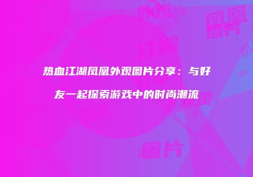 热血江湖凤凰外观图片分享：与好友一起探索游戏中的时尚潮流