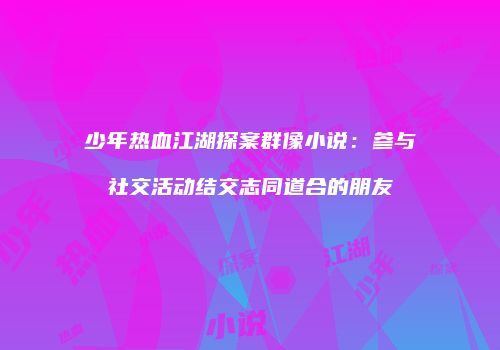 少年热血江湖探案群像小说：参与社交活动结交志同道合的朋友