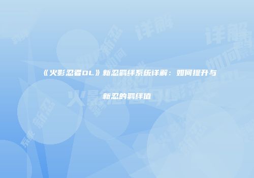 《火影忍者OL》新忍羁绊系统详解：如何提升与新忍的羁绊值