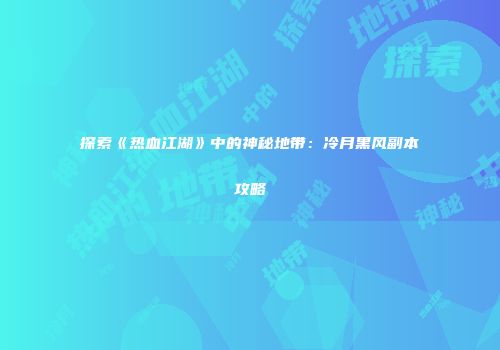 探索《热血江湖》中的神秘地带：冷月黑风副本攻略