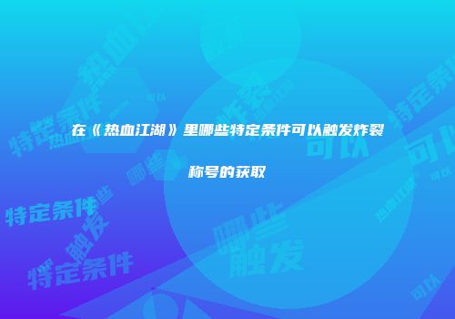 在《热血江湖》里哪些特定条件可以触发炸裂称号的获取