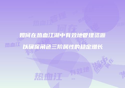 如何在热血江湖中有效地管理资源以确保角色三阶属性的稳定增长