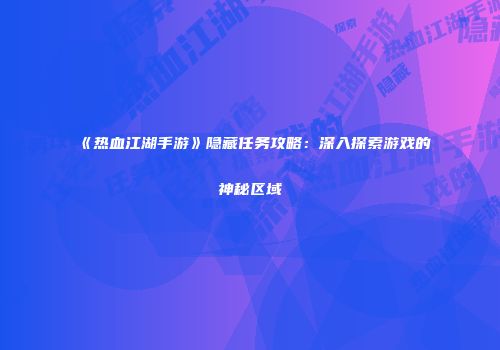《热血江湖手游》隐藏任务攻略：深入探索游戏的神秘区域