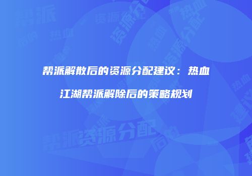 帮派解散后的资源分配建议：热血江湖帮派解除后的策略规划