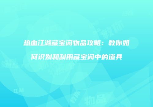热血江湖藏宝阁物品攻略：教你如何识别和利用藏宝阁中的道具