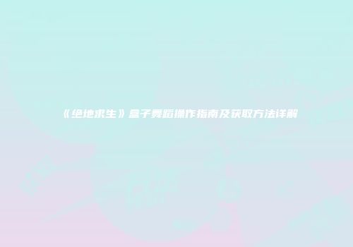 《绝地求生》盒子舞蹈操作指南及获取方法详解