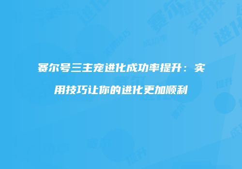 赛尔号三主宠进化成功率提升：实用技巧让你的进化更加顺利