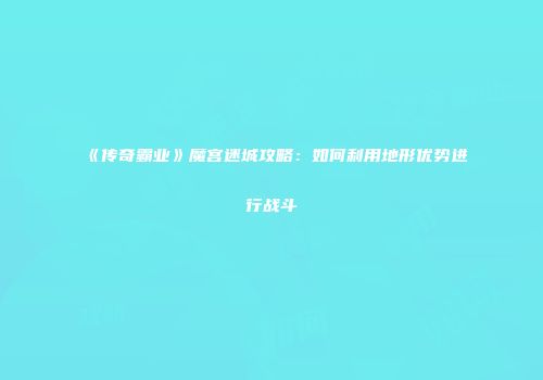 《传奇霸业》魔宫迷城攻略：如何利用地形优势进行战斗
