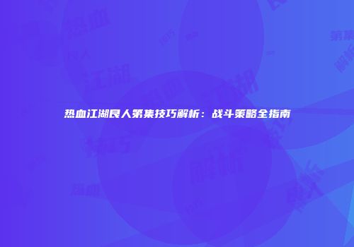 热血江湖良人第集技巧解析：战斗策略全指南