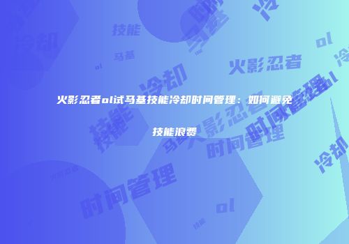 火影忍者ol试马基技能冷却时间管理：如何避免技能浪费