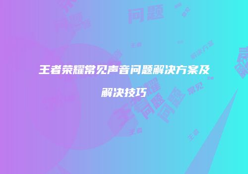王者荣耀常见声音问题解决方案及解决技巧