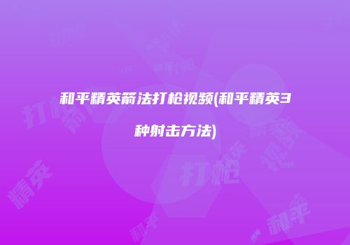和平精英箭法打枪视频(和平精英3种射击方法)