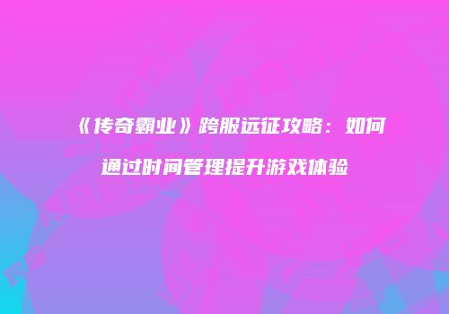《传奇霸业》跨服远征攻略:如何通过时间管理提升游戏体验