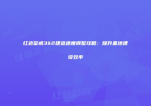 红色警戒3&2建造速度调整攻略：提升基地建设效率